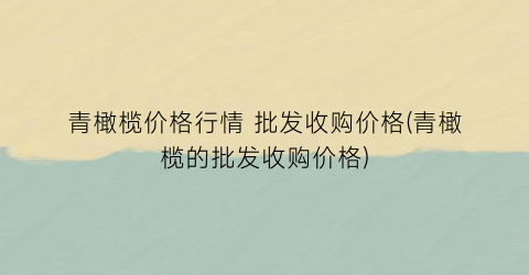 青橄榄价格行情 批发收购价格(青橄榄的批发收购价格)